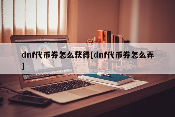 dnf代币券怎么获得[dnf代币券怎么弄]