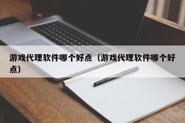 游戏代理软件哪个好点(游戏代理软件哪个好点)