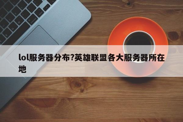 lol服务器分布?英雄联盟各大服务器所在地