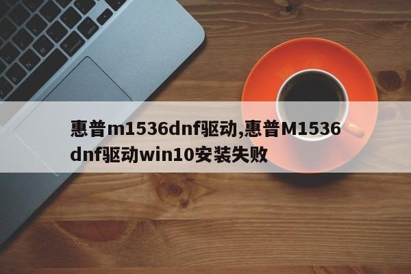 惠普m1536dnf驱动,惠普M1536dnf驱动win10安装失败