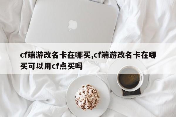 cf端游改名卡在哪买,cf端游改名卡在哪买可以用cf点买吗