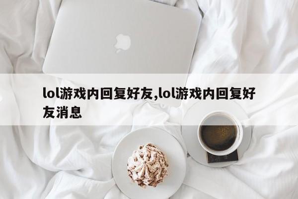 lol游戏内回复好友,lol游戏内回复好友消息