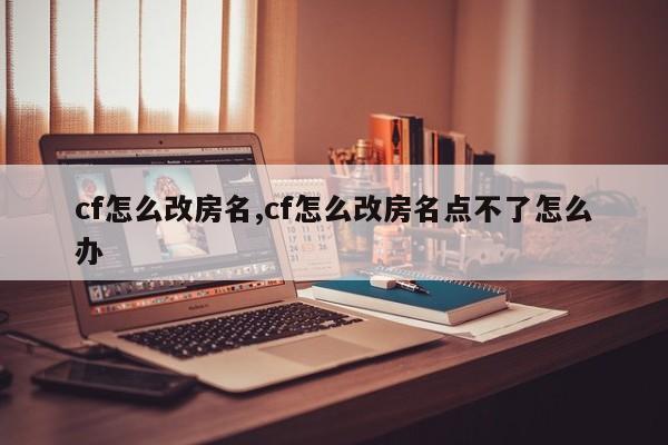 cf怎么改房名,cf怎么改房名点不了怎么办
