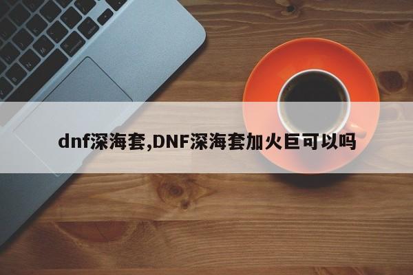 dnf深海套,DNF深海套加火巨可以吗