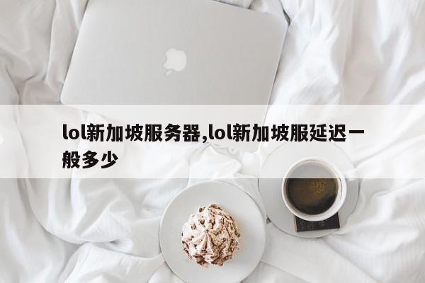 lol新加坡服务器,lol新加坡服延迟一般多少