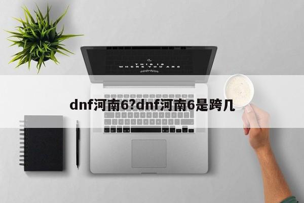 dnf河南6?dnf河南6是跨几