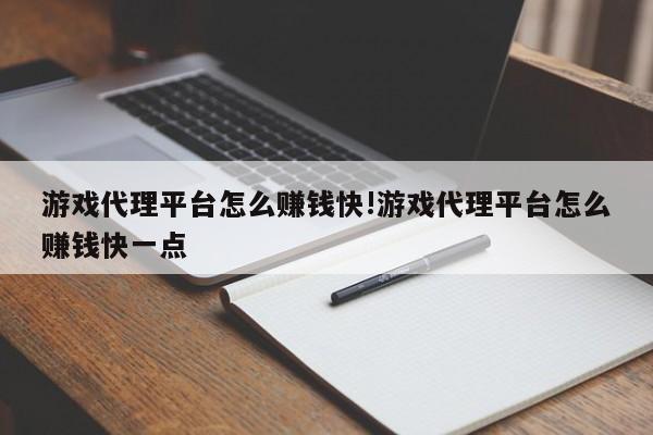 游戏代理平台怎么赚钱快!游戏代理平台怎么赚钱快一点