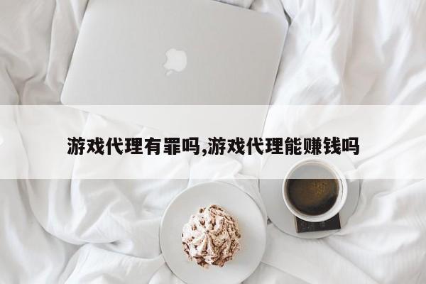游戏代理有罪吗,游戏代理能赚钱吗