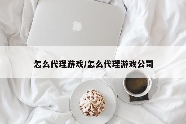 怎么代理游戏/怎么代理游戏公司