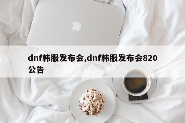 dnf韩服发布会,dnf韩服发布会820公告