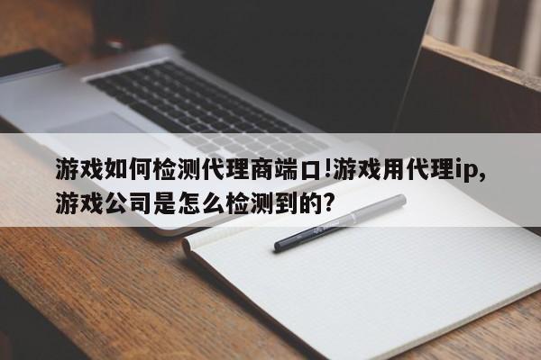游戏如何检测代理商端口!游戏用代理ip,游戏公司是怎么检测到的?