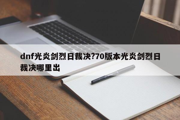 dnf光炎剑烈日裁决?70版本光炎剑烈日裁决哪里出