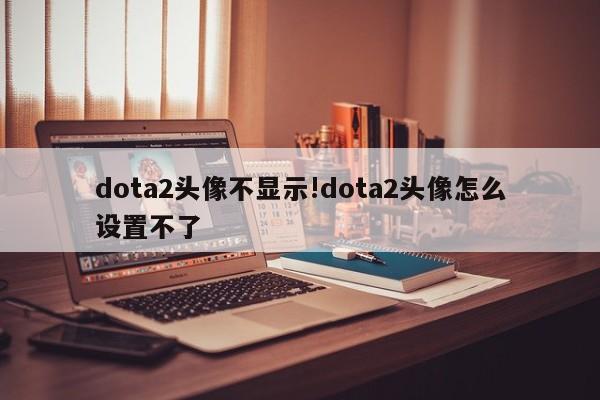 dota2头像不显示!dota2头像怎么设置不了