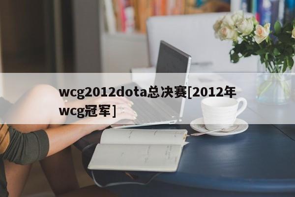 wcg2012dota总决赛[2012年wcg冠军]