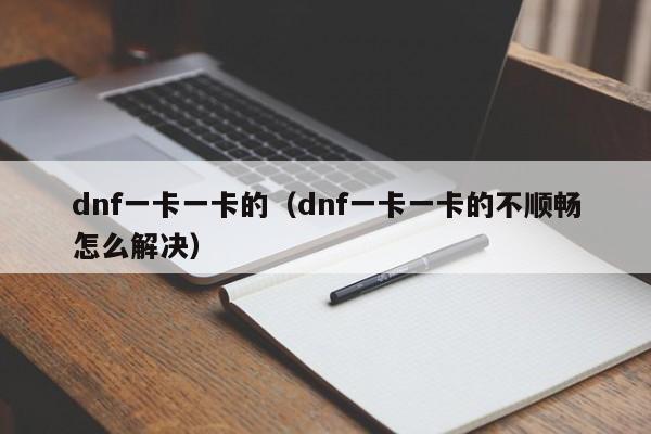 dnf一卡一卡的（dnf一卡一卡的不顺畅怎么解决）