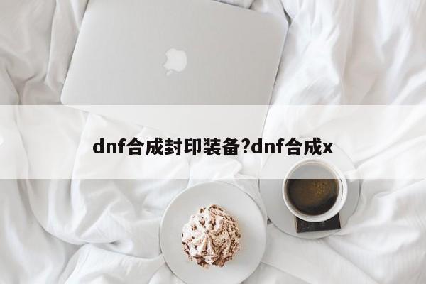 dnf合成封印装备?dnf合成x