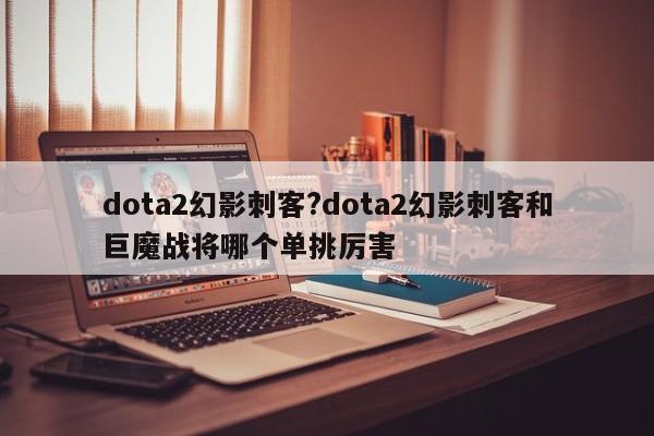 dota2幻影刺客?dota2幻影刺客和巨魔战将哪个单挑厉害