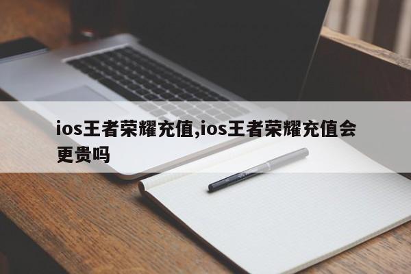 ios王者荣耀充值,ios王者荣耀充值会更贵吗