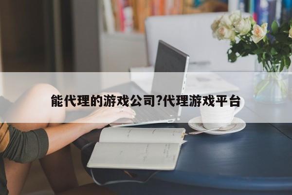 能代理的游戏公司?代理游戏平台