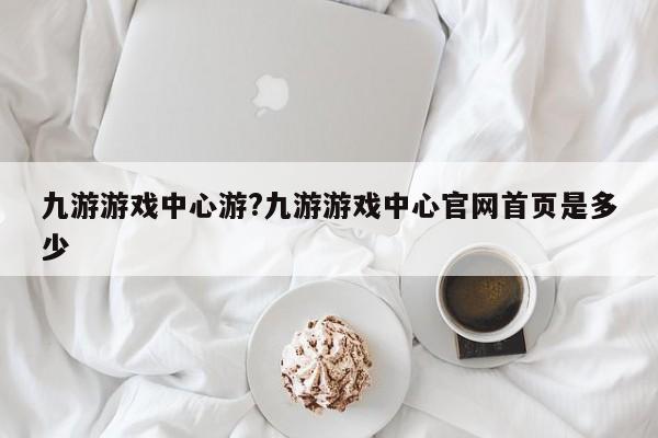 九游游戏中心游?九游游戏中心官网首页是多少