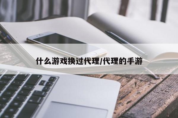 什么游戏换过代理/代理的手游