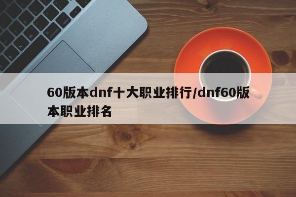 60版本dnf十大职业排行/dnf60版本职业排名