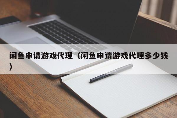 闲鱼申请游戏代理（闲鱼申请游戏代理多少钱）