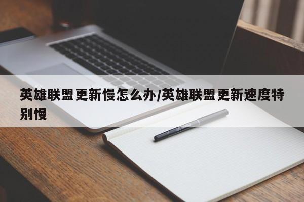 英雄联盟更新慢怎么办/英雄联盟更新速度特别慢