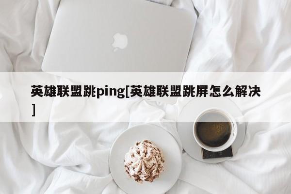 英雄联盟跳ping[英雄联盟跳屏怎么解决]