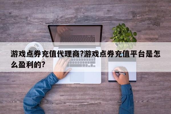 游戏点券充值代理商?游戏点券充值平台是怎么盈利的?