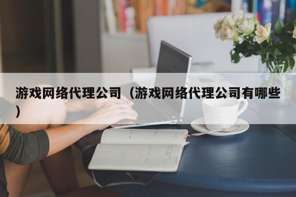 游戏网络代理公司（游戏网络代理公司有哪些）