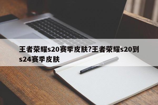 王者荣耀s20赛季皮肤?王者荣耀s20到s24赛季皮肤