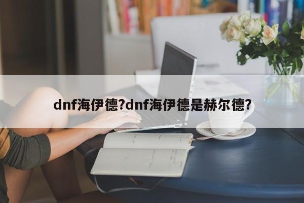 dnf海伊德?dnf海伊德是赫尔德?