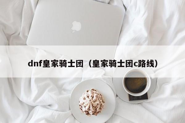 dnf皇家骑士团（皇家骑士团c路线）
