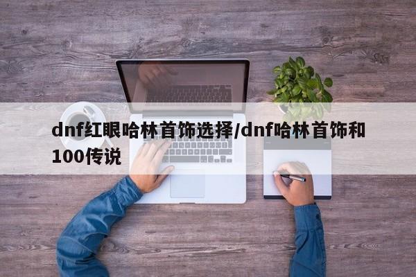 dnf红眼哈林首饰选择/dnf哈林首饰和100传说