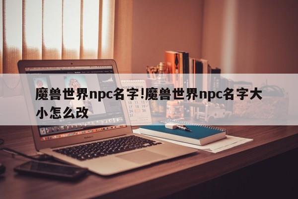 魔兽世界npc名字!魔兽世界npc名字大小怎么改