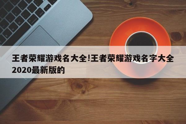 王者荣耀游戏名大全!王者荣耀游戏名字大全2020最新版的