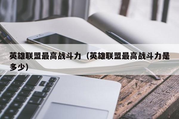 英雄联盟最高战斗力(英雄联盟最高战斗力是多少)