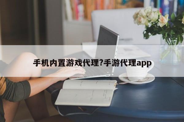 手机内置游戏代理?手游代理app