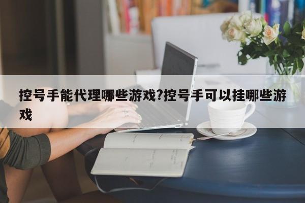 控号手能代理哪些游戏?控号手可以挂哪些游戏