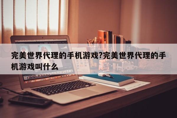 完美世界代理的手机游戏?完美世界代理的手机游戏叫什么