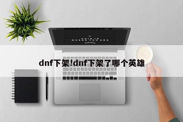 dnf下架!dnf下架了哪个英雄
