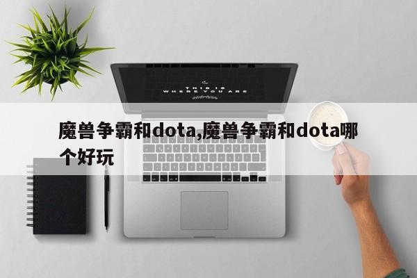 魔兽争霸和dota,魔兽争霸和dota哪个好玩
