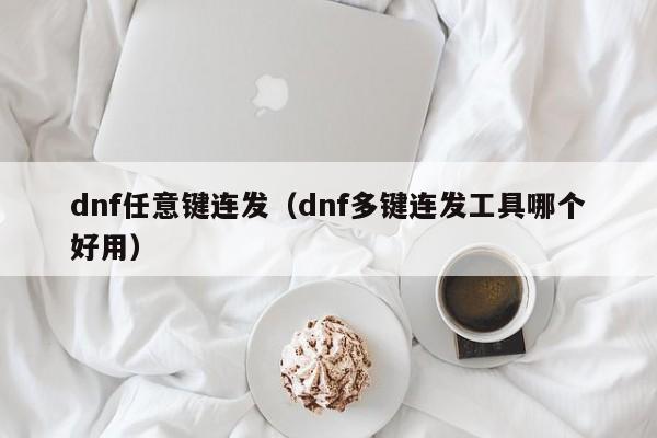 dnf任意键连发(dnf多键连发工具哪个好用)