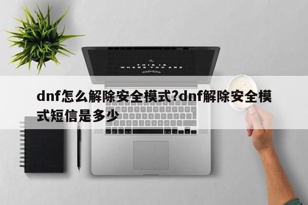 dnf怎么解除安全模式?dnf解除安全模式短信是多少