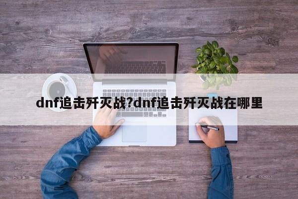 dnf追击歼灭战?dnf追击歼灭战在哪里