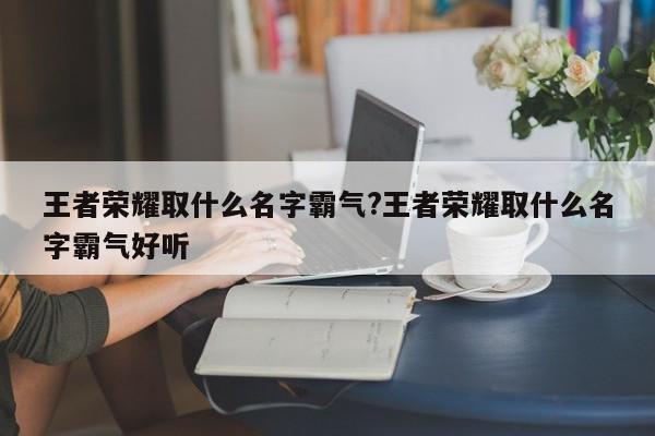 王者荣耀取什么名字霸气?王者荣耀取什么名字霸气好听