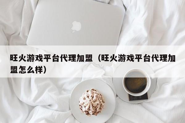 旺火游戏平台代理加盟(旺火游戏平台代理加盟怎么样)