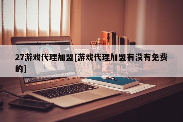 27游戏代理加盟[游戏代理加盟有没有免费的]