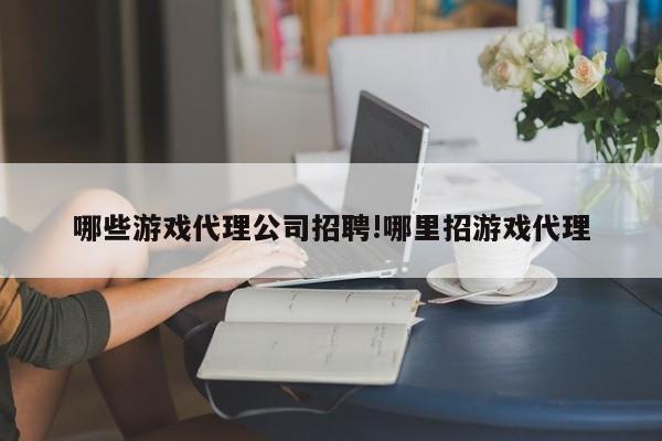 哪些游戏代理公司招聘!哪里招游戏代理